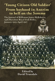 'Young Citizen Old Soldier". From boyhood in Antrim to Hell on the Somme : The Journal of Rifleman James McRoberts, 14th Battalion Royal Irish Rifles, January 1915-April 1917