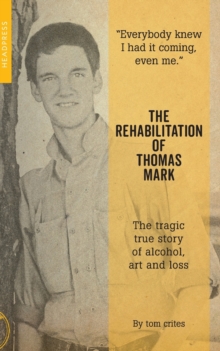 The Rehabilitation Of Thomas Mark : The Tragic True Story Of alcohol, Art And Loss