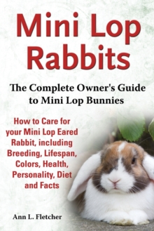 Mini Lop Rabbits, The Complete Owner's Guide To Mini Lop Bunnies, How To Care For Your Mini Lop Eared Rabbit, Including Breeding, Lifespan, Colors, Health, Personality, Diet And Facts