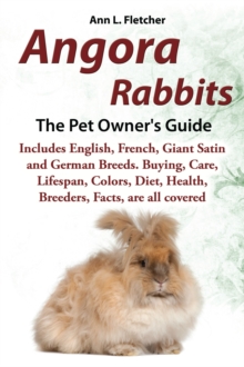 Angora Rabbits, The Pet Owner's Guide, Includes English, French, Giant, Satin and German Breeds. Buying, Care, Lifespan, Colors, Diet, Health, Breeders, Facts, are all covered