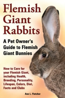 Flemish Giant Rabbits, A Pet Owner's Guide to Flemish Giant Bunnies, How to Care for your Flemish Giant, including Health, Breeding, Personality, Lifespan, Colors, Diet, Facts and Clubs