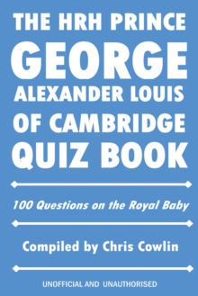 The HRH Prince George Alexander Louis of Cambridge Quiz Book : 100 Questions on the Royal Baby