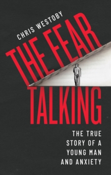 The Fear Talking : The True Story of a Young Man and Anxiety