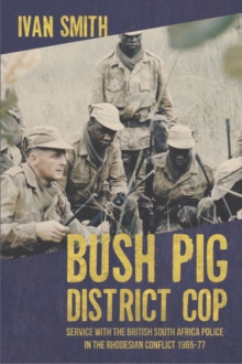 Bush Pig - District Cop : Service with the British South Africa Police in the Rhodesian Conflict 1965-79