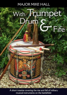 With Trumpet, Drum and Fife : A short treatise covering the rise and fall of military musical instruments on the battlefield