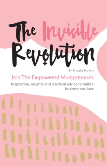 The Invisible Revolution : Join the Empowered Mumpreneurs - Inspiration, Insights & Practical Advice to Build a Business You Love, Paperback / softback Book The Invisible Revolution : Join the Empowered Mumpreneurs - Inspiration, Insights & Practical Advice to Build a Business You Love, Paperback / softback Book