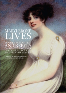 Marylebone Lives : Rogues, Romantics, and Rebels - Character Studies of Locals Since the Eighteenth Century