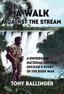 A Walk Against the Stream : A Rhodesian National Service Officer's Story of the Bush War