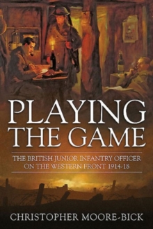 Playing the Game : The British Junior Infantry Officer on the Western Front 1914-1918