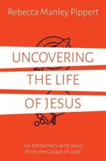 Uncovering The Life Of Jesus : Six Encounters With Christ From The Gospel Of Luke