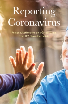 Reporting Coronavirus : Personal Reflections on a Global Crisis from ITV News Journalists