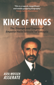 King of Kings : The Triumph and Tragedy of Emperor Haile Selassie I of Ethiopia