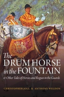 The Drum Horse in the Fountain : & Other Tales of Heroes and Rogues in the Guards