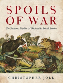 Spoils of War : The Treasures, Trophies & Trivia of the British Empire