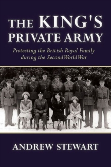 The King's Private Army : Protecting the British Royal Family During the Second World War