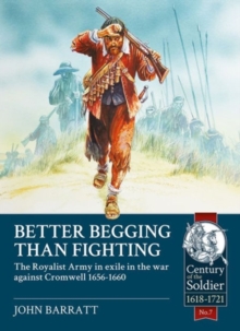 Better Begging Than Fighting : The Royalist Army in Exile in the War Against Cromwell 1656-1660