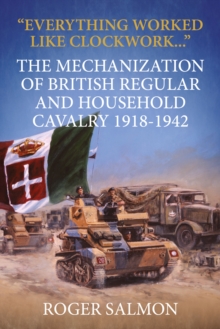 "Everything Worked Like Clockwork..." : The Mechanization of British Regular and Household Cavalry 1918-1942, Hardback Book "Everything Worked Like Clockwork..." : The Mechanization of British Regular and Household Cavalry 1918-1942, Hardback Book