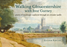 Walking Gloucestershire with Ivor Gurney : Poetry & landscape explored through 20 circular walks