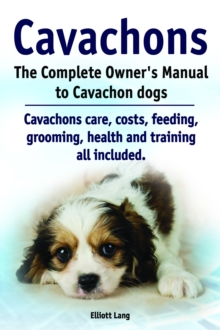 Cavachons. The Complete Owner's Manual to Cavachon dogs. Cavachons care, costs, feeding, grooming, health and training all included.