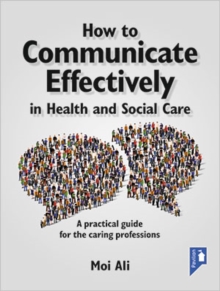 How to Communicate Effectively in Health and Social Care : A Practical Guide for the Caring Professions