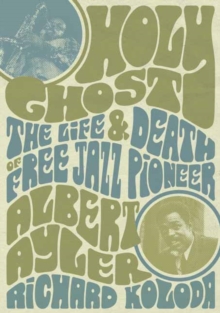 Holy Ghost : The Life And Death Of Free Jazz Pioneer Albert Ayler