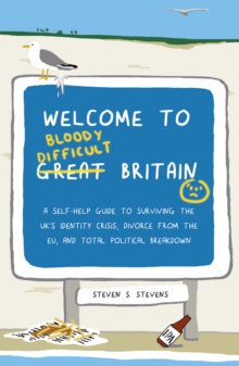 Welcome to Bloody Difficult Britain : A Self-Help Guide to Surviving the UK's Identity Crisis, Divorce From the EU, and Westminster's Total Political Breakdown