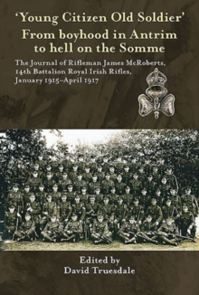 'Young Citizen Old Soldier'. from Boyhood in Antrim to Hell on the Somme : The Journal of Rifleman James Mcroberts, 14th Battalion Royal Irish Rifles, January 1915-April 1917