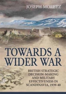 Towards a Wider War : British Strategic Decision-Making and Military Effectiveness in Scandinavia, 1939-40