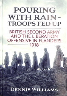 Pouring with Rain - Troops Fed Up : British Second Army and the Liberation Offensive in Flanders 1918