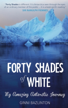 Forty Shades Of White : My Amazing Antarctic Journey