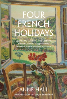 Four French Holidays : Daphne du Maurier, Stella Gibbons, Rumer Godden, Margery Sharp and their novels inspired by France