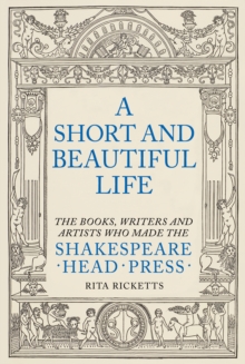 A Short and Beautiful Life : The Books, Writers and Artists who made the Shakespeare Head Press