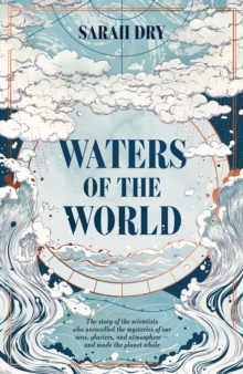 Waters of the World : the story of the scientists who unravelled the mysteries of our seas, glaciers, and atmosphere - and made the planet whole, Hardback Book Waters of the World : the story of the scientists who unravelled the mysteries of our seas, glaciers, and atmosphere - and made the planet whole, Hardback Book