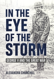 In the Eye of the Storm : George V and the Great War, Hardback Book In the Eye of the Storm : George V and the Great War, Hardback Book