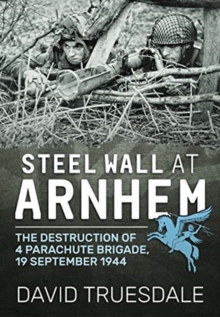 Steel Wall at Arnhem : The Destruction of 4 Parachute Brigade 19 September 1944