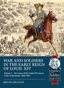 Wars and Soldiers in the Early Reign of Louis  XIV : Volume 1 - the Army of the United Provinces of the Netherlands, 1660-1687