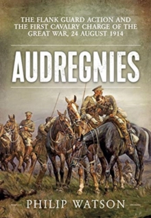 Audregnies : The Flank Guard Action and the First Cavalry Charge of the Great War, 24 August 1914