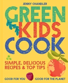 Green Kids Cook : Simple, Delicious Recipes & Top Tips: Good For You, Good For The Planet