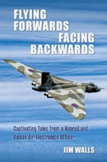 Flying Forwards Facing Backwards : Captivating Tales From a Vulcan and Nimrod Air Electronics Officer