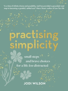 Practising Simplicity : Small steps and brave choices for a life less distracted