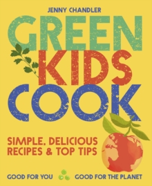 Green Kids Cook : Simple, delicious recipes & Top Tips: Good for you, Good for the Planet