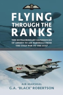 Flying through the Ranks : The Extraordinary Experiences of Airmen to Air Marshals from the Cold War to the Gulf