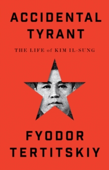 Accidental Tyrant : The Life Of Kim Il-sung