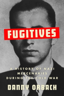 Fugitives : A History of Nazi Mercenaries During the Cold War