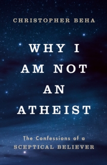 Why I am Not an Atheist : The Confessions of a Sceptical Believer