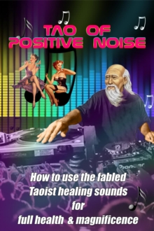 Tao of Positive Noise : How to use the fabled Taoist healing sounds for full health and magnificence