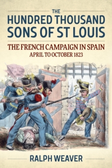 The Hundred Thousand Sons of St Louis : The French Campaign in Spain April to October 1823, Hardback Book The Hundred Thousand Sons of St Louis : The French Campaign in Spain April to October 1823, Hardback Book