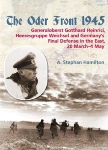 The Oder Front 1945, Volume 1 : General Gotthard Heinrici, Heeresgruppe Weichsel and Germany's Final Defense in the East, 20 March-3 May 1945