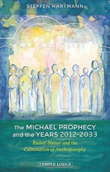 The Michael Prophecy and the Years 2012-2033 : Rudolf Steiner and the Culmination of Anthroposophy