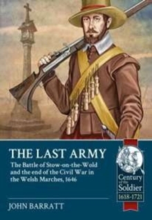 The Last Army : The Battle of Stow-on-the-Wold and the End of the Civil War in the Welsh Marches 1646